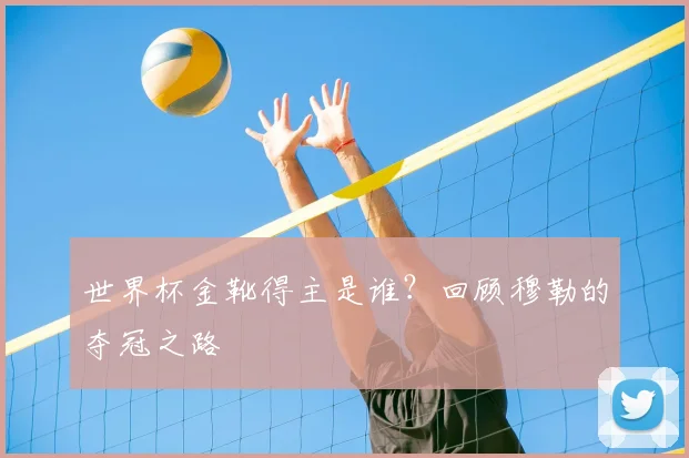 世界杯金靴得主是谁？回顾穆勒的夺冠之路