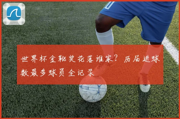 世界杯金靴奖花落谁家？历届进球数最多球员全记录