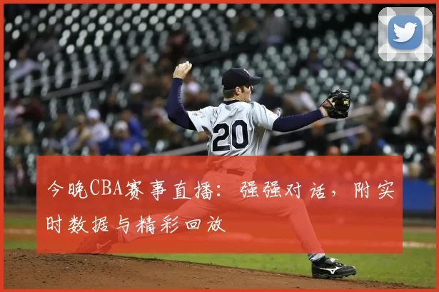 今晚CBA赛事直播：强强对话，附实时数据与精彩回放