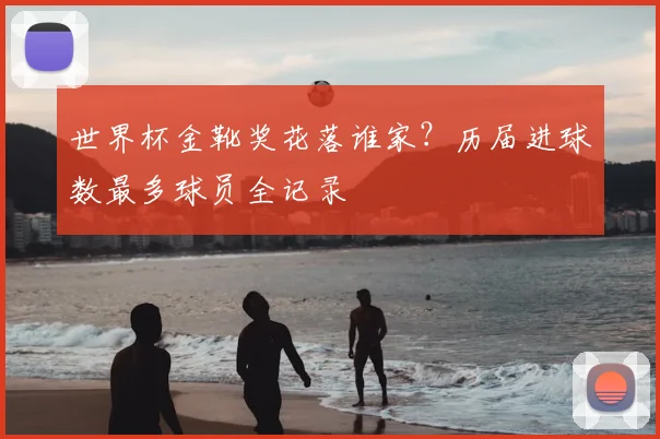 世界杯金靴奖花落谁家？历届进球数最多球员全记录