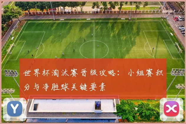 世界杯淘汰赛晋级攻略：小组赛积分与净胜球关键要素