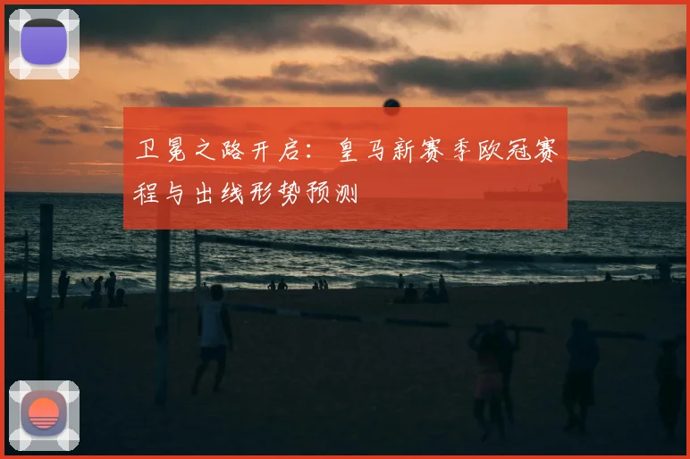 卫冕之路开启：皇马新赛季欧冠赛程与出线形势预测